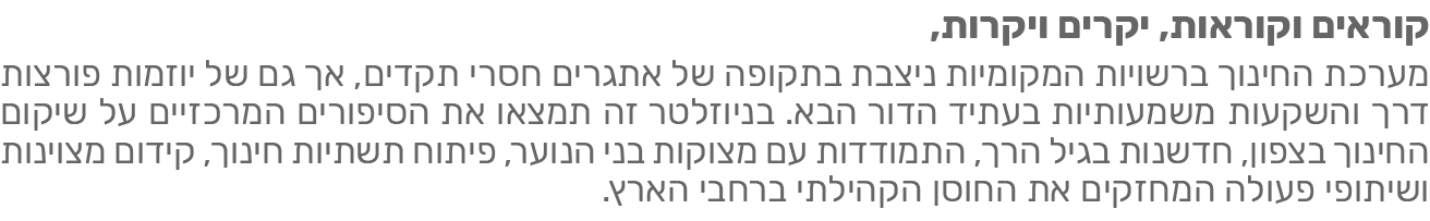 מערכת החינוך ברשויות המקומיות ניצבת בתקופה של אתגרים חסרי תקדים. אך גם של יוזמות פורצות דרך והשקעות משמעותיות בעתיד הדור הבא. בגיליון זה תמצאו את הסיפורים המרכזיים של שיקום החינוך בצפון, חדשנות בגיל הרך, התמודדות עם מצוקות בני הנוער, פיתוח תשתיות חינוך, קידום מצויינות ושיתפוי פעולה המחזקים את החוסן הקהלתי ברחבי הארץ
